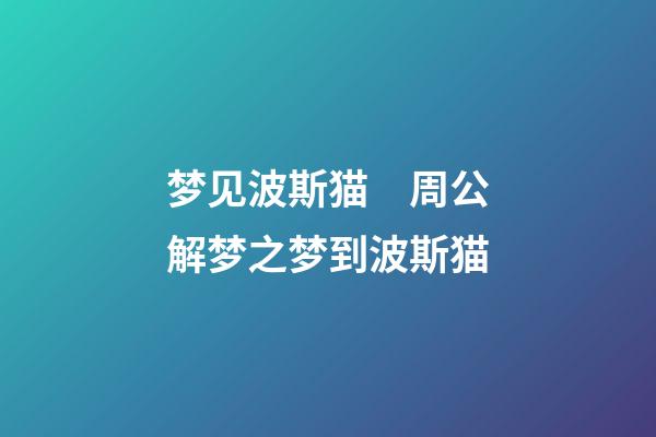 梦见波斯猫　周公解梦之梦到波斯猫